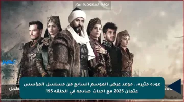 عودة مثيرة.. موعد عرض الموسم السابع من مسلسل المؤسس عثمان 2025 مع أحداث صادمة في الحلقة 195